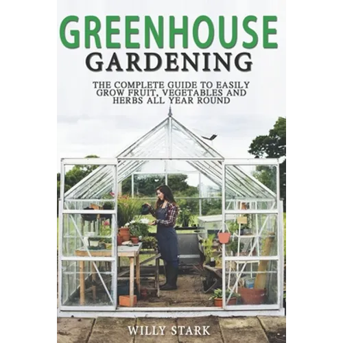 Greenhouse Gardening: The Complete Guide to Easily Grow Fruit, Vegetables and Herbs All Year Round - Paperback