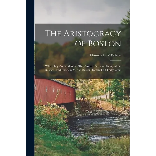 The Aristocracy of Boston: Who They Are, and What They Were: Being a History of the Business and Business Men of Boston, for the Last Forty Years - Paperback