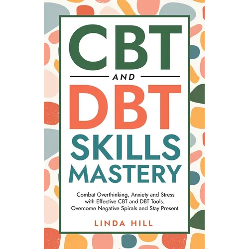 CBT and DBT Skills Mastery: Combat Overthinking, Anxiety and Stress with Effective CBT and DBT Tools. Overcome Negative Spirals and Stay Present (Ment - Paperback