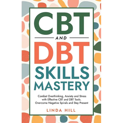 CBT and DBT Skills Mastery: Combat Overthinking, Anxiety and Stress with Effective CBT and DBT Tools. Overcome Negative Spirals and Stay Present (Ment - Paperback