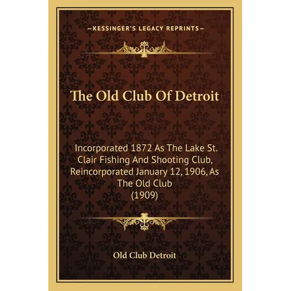 The Old Club Of Detroit: Incorporated 1872 As The Lake St. Clair Fishing And Shooting Club, Reincorporated January 12, 1906, As The Old Club (1909) - Paperback