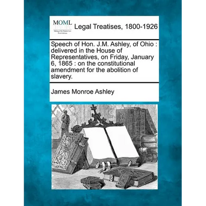Speech of Hon. J.M. Ashley, of Ohio: Delivered in the House of Representatives, on Friday, January 6, 1865: On the Constitutional Amendment for the Ab - Paperback