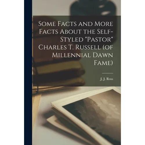 Some Facts and More Facts About the Self-styled "Pastor" Charles T. Russell (of Millennial Dawn Fame) [microform] - Paperback