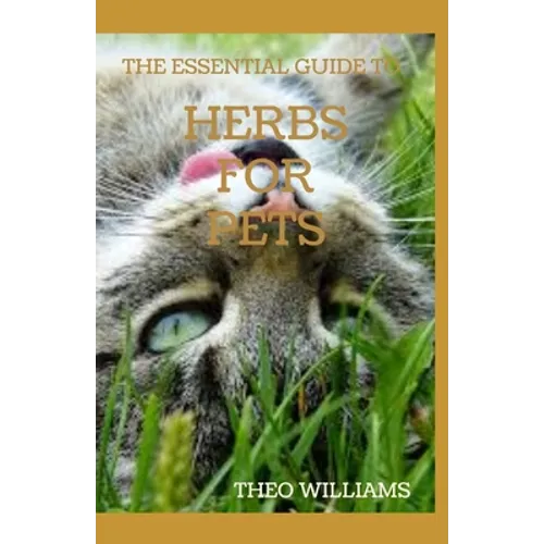 The Essential Guide to Herbs for Pets: Step By Step Guide To Growing, preparing And Using Herbs Successfully On Your Pets - Paperback