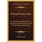 Writing The Short Story: A Practical Handbook On The Rise, Structure, Writing And Sale Of The Modern Short Story - Paperback