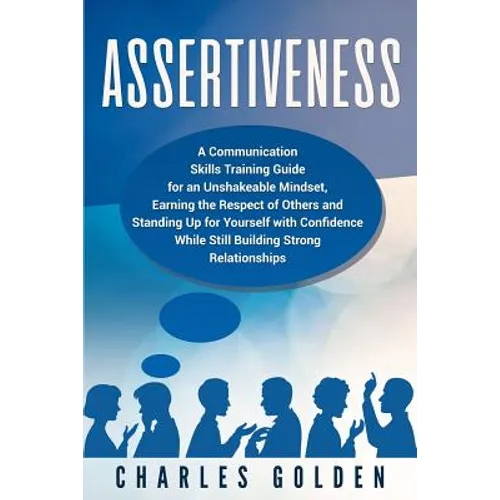 Assertiveness: A Communication Skills Training Guide for an Unshakeable Mindset, Earning the Respect of Others and Standing Up for Yo - Paperback