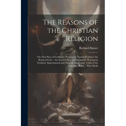 The Reasons of the Christian Religion: The First Part, of Godliness: Proving by Natural Evidence the Being of God ... the Second Part, of Christianity - Paperback