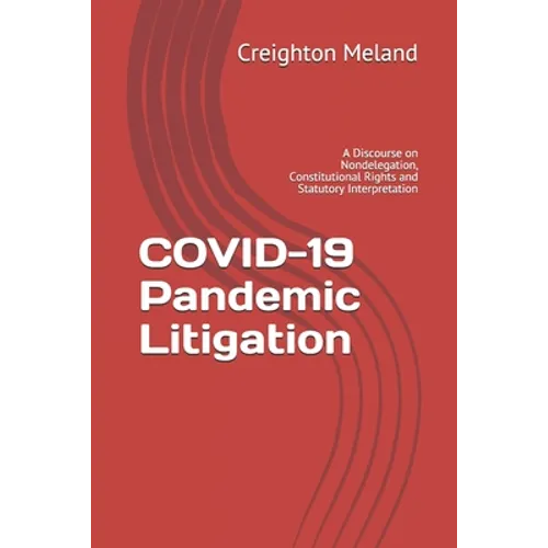 COVID-19 Pandemic Litigation: A Discourse on Nondelegation, Constitutional Rights and Statutory Interpretation - Paperback