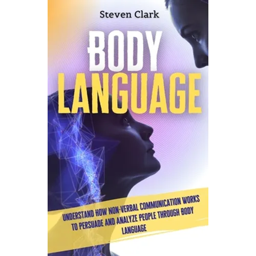Body Language: Understand How Non-Verbal Communication Works To Persuade And Analyze People Through Body Language - Hardcover