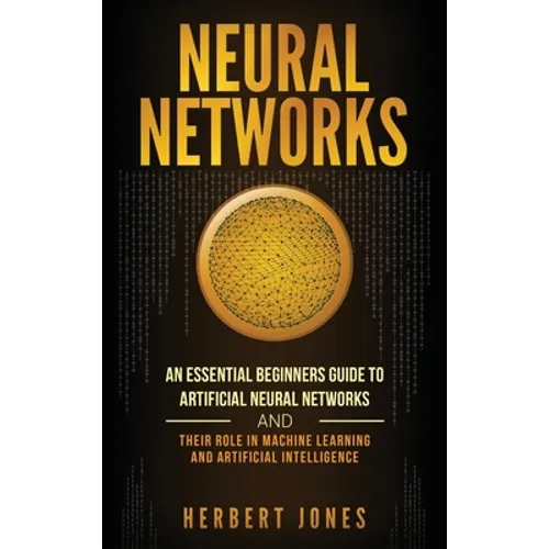 Neural Networks: An Essential Beginners Guide to Artificial Neural Networks and their Role in Machine Learning and Artificial Intelligence - Hardcover