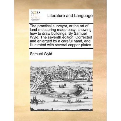 The Practical Surveyor, or the Art of Land-Measuring Made Easy; Shewing How to Draw Buildings, by Samuel Wyld. the Seventh Edition. Corrected and Enla - Paperback
