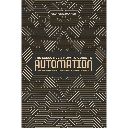 The Executive's How-To Guide to Automation: Mastering AI and Algorithm-Driven Business - Hardcover