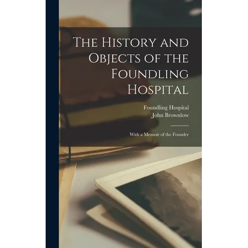 The History and Objects of the Foundling Hospital: With a Memoir of the Founder - Hardcover