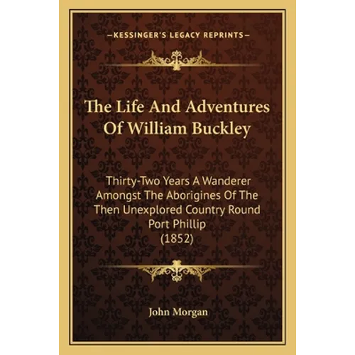 The Life And Adventures Of William Buckley: Thirty-Two Years A Wanderer Amongst The Aborigines Of The Then Unexplored Country Round Port Phillip (1852 - Paperback