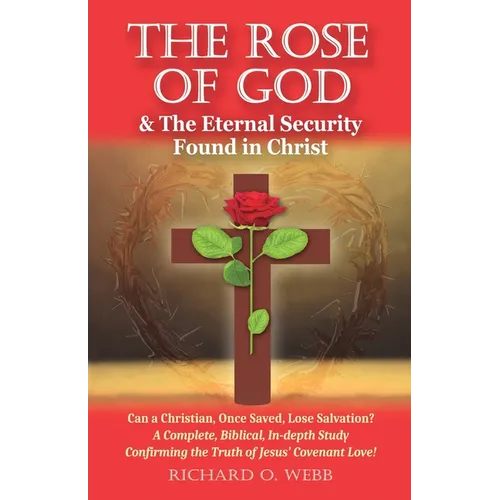 The Rose of God & The Eternal Security Found in Christ: Can a Christian, Once Saved, Lose Salvation? A Complete, Biblical, In-depth Study Confirming t - Paperback