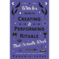 A Witch's Guide to Creating & Performing Rituals: That Actually Work - Paperback