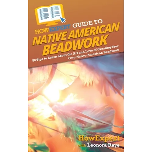 HowExpert Guide to Native American Beadwork: 80 Tips to Learn about the Art and Love of Creating Your Own Native American Beadwork - Hardcover