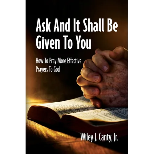 Ask And It Shall Be Given To You: How To Pray More Effective Prayers To God - Paperback