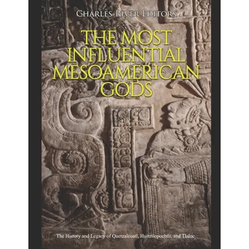 The Most Influential Mesoamerican Gods: The History and Legacy of Quetzalcoatl, Huitzilopochtli, and Tlaloc - Paperback