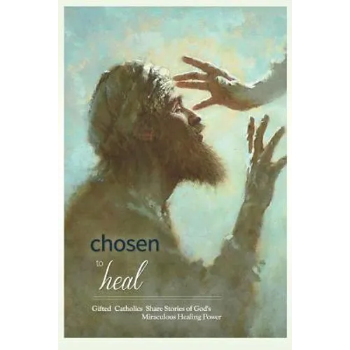 Chosen to Heal: Gifted Catholics Share Stories of God's Miraculous Healing Power - Paperback