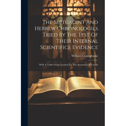 The Septuagint And Hebrew Chronologies Tried By The Test Of Their Internal Scientifice Evidence: With A Table From Creation To The Accession Of Uzziah - Paperback