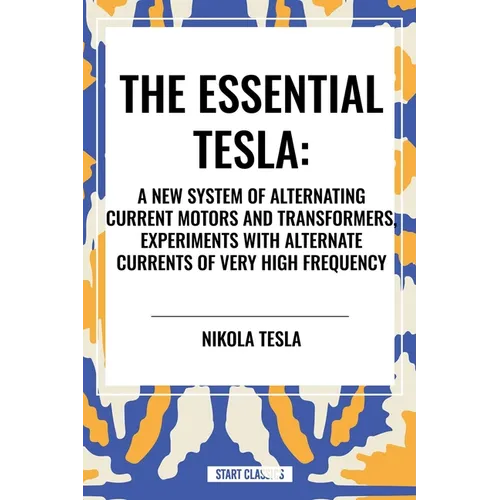 Essential Tesla: A New System of Alternating Current Motors and Transformers, Experiments with Alternate Currents of Very High Frequenc - Paperback
