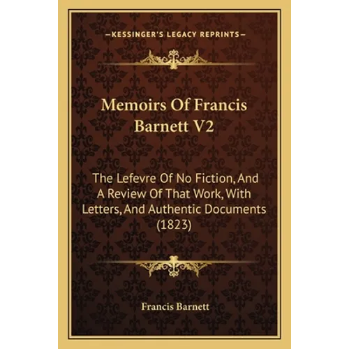 Memoirs Of Francis Barnett V2: The Lefevre Of No Fiction, And A Review Of That Work, With Letters, And Authentic Documents (1823) - Paperback