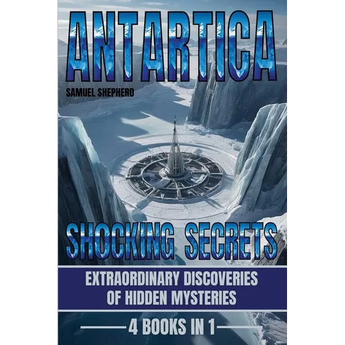 Antarctica: Shocking Secrets: Extraordinary Discoveries Of Hidden Mysteries - Paperback