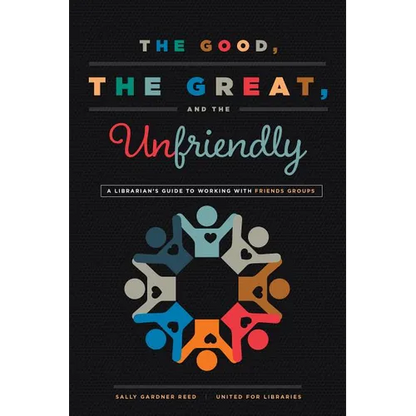 The Good, the Great, and the Unfriendly: A Librarian's Guide to Working with Friends Groups - Paperback