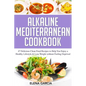 Alkaline Mediterranean Cookbook: 47 Delicious Clean Food Recipes to Help You Enjoy a Healthy Lifestyle and Lose Weight without Feeling Deprived - Paperback