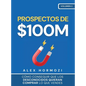 Prospectos de $100M: Cómo conseguir que los desconocidos quieran comprar lo que vendes: : Cómo conseguir que los desconocidos quieran compr - Hardcover