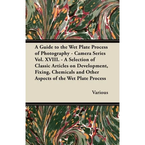 A Guide to the Wet Plate Process of Photography - Camera Series Vol. XVIII. - A Selection of Classic Articles on Development, Fixing, Chemicals and - Paperback