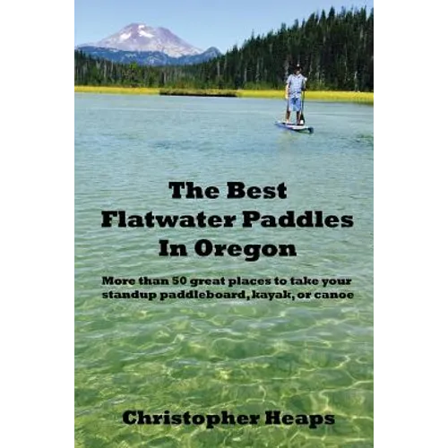 The Best Flatwater Paddles in Oregon: More Than 50 Great Places to Take Your Standup Paddleboard, Kayak, or Canoe - Paperback