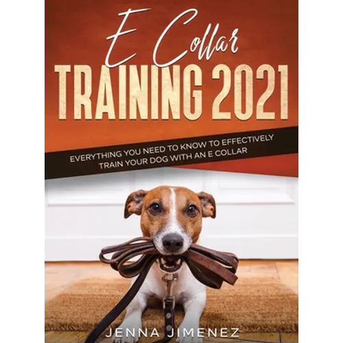 E Collar Training 2021: Everything You Need to Know to Effectively Train Your Dog with an E Collar: Everything You Need to Know to Effectively - Hardcover