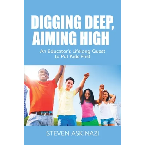 Digging Deep, Aiming High: An Educator's Lifelong Quest to Put Kids First - Paperback