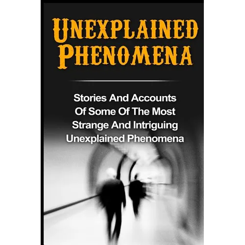 Unexplained Phenomena: Stories And Accounts Of Some Of The Most Strange And Intriguing Unexplained Phenomena - Paperback