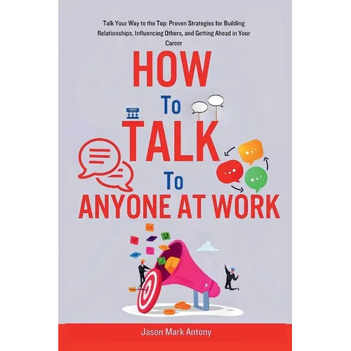 How to Talk to Anyone at Work: Talk Your Way to the Top: Proven Strategies for Building Relationships, Influencing Others, and Getting Ahead in Your - Paperback