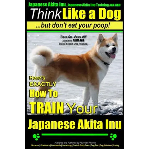 Japanese Akita Inu, Japanese Akita Inu Training AAA AKC: Think Like a Dog, But Don't Eat Your Poop!: Japanese Akita Inu Breed Expert Training - Here's - Paperback
