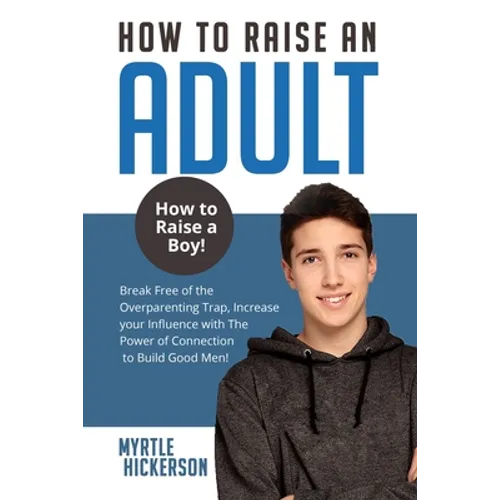 How to Raise an Adult: How to Raise a Boy! Break Free of the Overparenting Trap, Increase your Influence with The Power of Connection to Build Good Me - Paperback