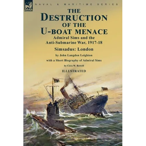 The Destruction of the U-Boat Menace: Admiral Sims and the Anti-Submarine War, 1917-18-Simsadus: London by John Langdon Leighton with a Short Biograph - Hardcover