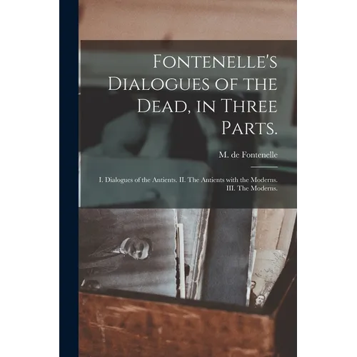 Fontenelle's Dialogues of the Dead, in Three Parts.: I. Dialogues of the Antients. II. The Antients With the Moderns. III. The Moderns. - Paperback
