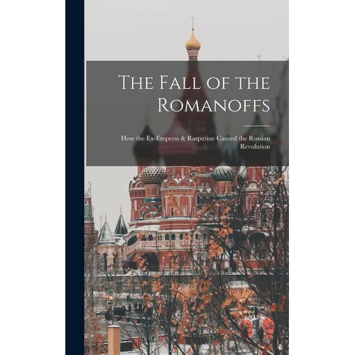 The Fall of the Romanoffs; How the Ex-Empress & Rasputine Caused the Russian Revolution - Hardcover
