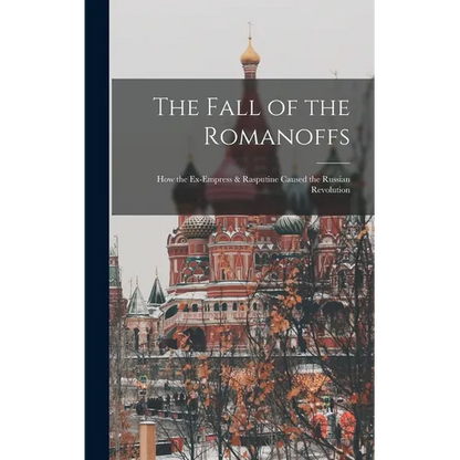 The Fall of the Romanoffs; How the Ex-Empress & Rasputine Caused the Russian Revolution - Hardcover
