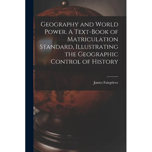Geography and World Power. A Text-book of Matriculation Standard, Illustrating the Geographic Control of History - Paperback