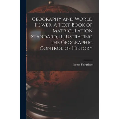 Geography and World Power. A Text-book of Matriculation Standard, Illustrating the Geographic Control of History - Paperback