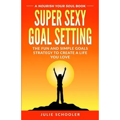 Super Sexy Goal Setting: The Fun and Simple Goals Strategy to Create a Life You Love - Paperback