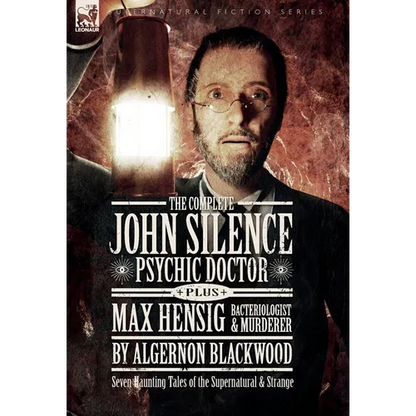 The Complete John Silence: Psychic Doctor Plus Max Hensig: Bacteriologist and Murderer: Seven Haunting Tales of the Supernatural & Strange - Hardcover