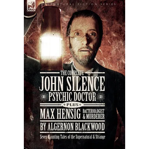 The Complete John Silence: Psychic Doctor Plus Max Hensig: Bacteriologist and Murderer: Seven Haunting Tales of the Supernatural & Strange - Hardcover