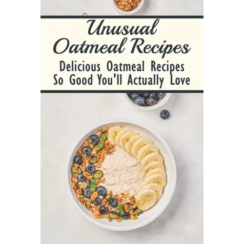 Unusual Oatmeal Recipes: Delicious Oatmeal Recipes So Good You'll Actually Love: Oatmeal Benefits - Paperback