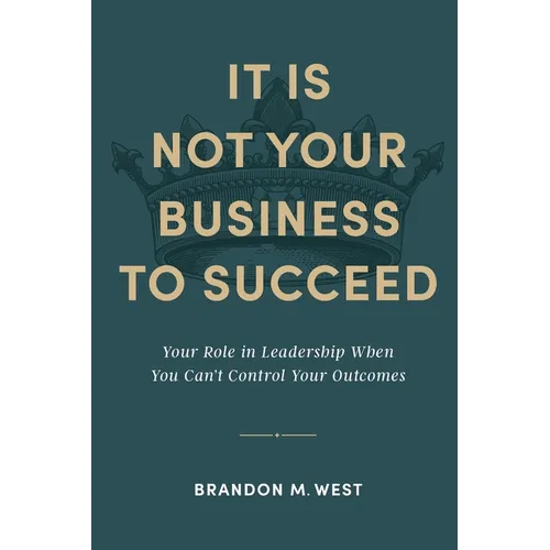 It Is Not Your Business to Succeed: Your Role in Leadership When You Can't Control Your Outcomes - Paperback